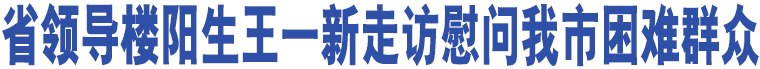 省領(lǐng)導(dǎo)樓陽(yáng)生王一新走訪慰問(wèn)我市困難群眾