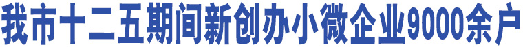 我市十二五期間新創(chuàng)辦小微企業(yè)9000余戶