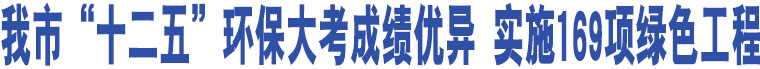 我市“十二五”環(huán)保大考成績(jī)優(yōu)異 實(shí)施169項(xiàng)綠色工程