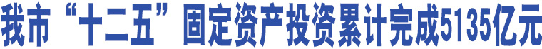 我市“十二五”固定資產(chǎn)投資累計(jì)完成5135億元