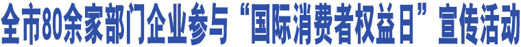 全市80余家部門企業(yè)參與“國(guó)際消費(fèi)者權(quán)益日”宣傳活動(dòng)