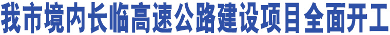 我市境內(nèi)長(zhǎng)臨高速公路建設(shè)項(xiàng)目全面開(kāi)工