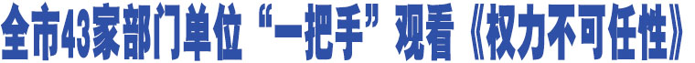 全市43家部門(mén)單位“一把手”觀看《權(quán)力不可任性》