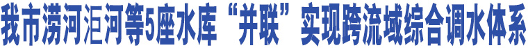 我市澇河洰河等5座水庫(kù)“并聯(lián)”實(shí)現(xiàn)跨流域綜合調(diào)水體系