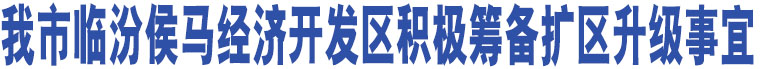 我市臨汾侯馬經(jīng)濟(jì)開(kāi)發(fā)區(qū)積極籌備擴(kuò)區(qū)升級(jí)事宜