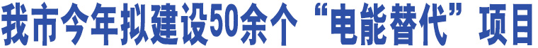 我市今年擬建設(shè)50余個(gè)“電能替代”項(xiàng)目