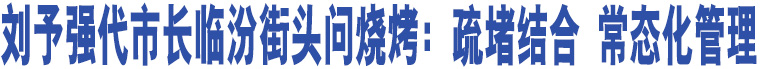 劉予強代市長臨汾街頭問燒烤：疏堵結(jié)合 常態(tài)化管理