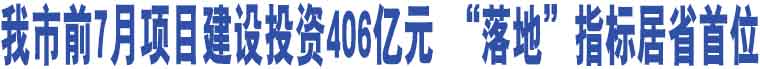 我市前7月項(xiàng)目建設(shè)投資406億元 “落地”指標(biāo)居省首位