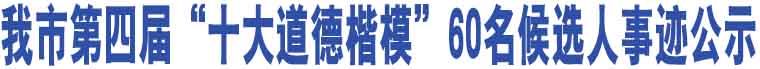 我市第四屆“十大道德楷?！?0名候選人事跡公示