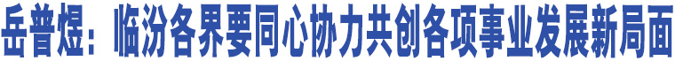 岳普煜：臨汾各界要同心協(xié)力共創(chuàng)各項(xiàng)事業(yè)發(fā)展新局面