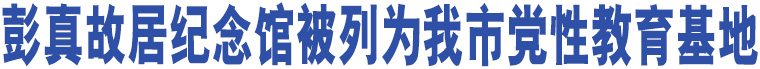 彭真故居紀念館被列為我市黨性教育基地