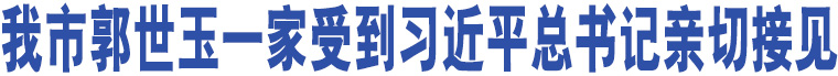 我市郭世玉一家受到習近平總書記親切接見