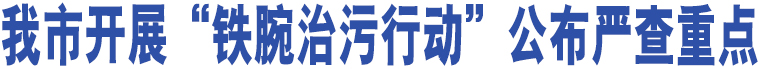 我市開展“鐵腕治污行動”公布嚴查重點