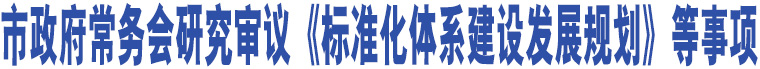 市政府常務會研究審議《標準化體系建設發(fā)展規(guī)劃》等事項