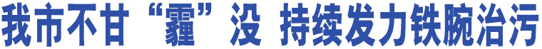 我市不甘“霾”沒 持續(xù)發(fā)力鐵腕治污