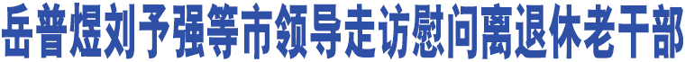 岳普煜劉予強(qiáng)等市領(lǐng)導(dǎo)走訪慰問離退休老干部