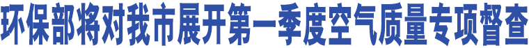 環(huán)保部將對(duì)我市展開第一季度空氣質(zhì)量專項(xiàng)督查