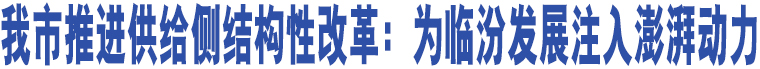 我市推進(jìn)供給側(cè)結(jié)構(gòu)性改革：為臨汾發(fā)展注入澎湃動(dòng)力