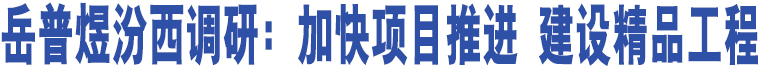 岳普煜汾西調研：加快項目推進 建設精品工程